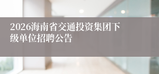 2026海南省交通投资集团下级单位招聘公告