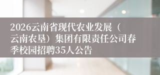 2026云南省现代农业发展(云南农垦)集团有限责任公司春季校园招聘35人公告