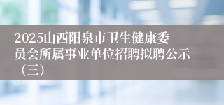 2025山西阳泉市卫生健康委员会所属事业单位招聘拟聘公示(三)