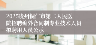 2025贵州铜仁市第二人民医院招聘编外合同制专业技术人员拟聘用人员公示