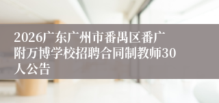 2026广东广州市番禺区番广附万博学校招聘合同制教师30人公告