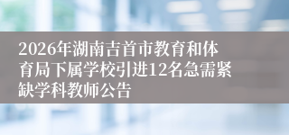 2026年湖南吉首市教育和体育局下属学校引进12名急需紧缺学科教师公告