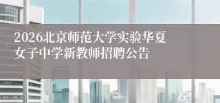 2026北京师范大学实验华夏女子中学新教师招聘公告