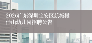 2026广东深圳宝安区航城樾伴山幼儿园招聘公告