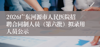 2026广东河源市人民医院招聘合同制人员(第六批)拟录用人员公示