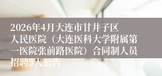 2026年4月大连市甘井子区人民医院（大连医科大学附属第一医院张前路医院）合同制人员招聘5人公告