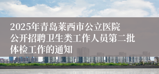 2025年青岛莱西市公立医院公开招聘卫生类工作人员第二批体检工作的通知