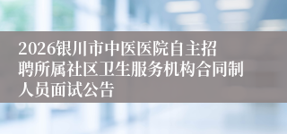 2026银川市中医医院自主招聘所属社区卫生服务机构合同制人员面试公告