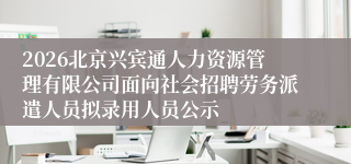 2026北京兴宾通人力资源管理有限公司面向社会招聘劳务派遣人员拟录用人员公示
