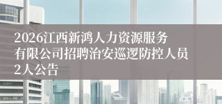 2026江西新鸿人力资源服务有限公司招聘治安巡逻防控人员2人公告