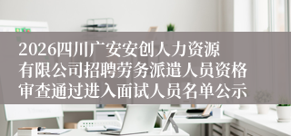 2026四川广安安创人力资源有限公司招聘劳务派遣人员资格审查通过进入面试人员名单公示