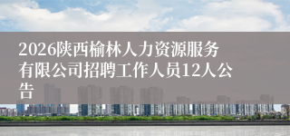 2026陕西榆林人力资源服务有限公司招聘工作人员12人公告