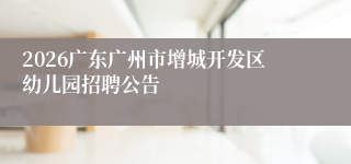 2026广东广州市增城开发区幼儿园招聘公告