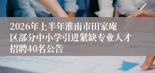 2026年上半年淮南市田家庵区部分中小学引进紧缺专业人才招聘40名公告