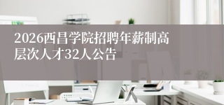2026西昌学院招聘年薪制高层次人才32人公告