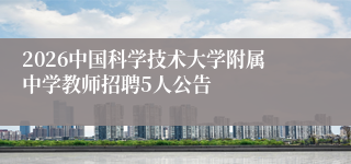 2026中国科学技术大学附属中学教师招聘5人公告