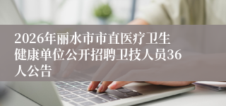 2026年丽水市市直医疗卫生健康单位公开招聘卫技人员36人公告