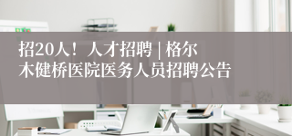 招20人!人才招聘 | 格尔木健桥医院医务人员招聘公告
