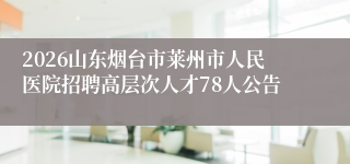 2026山东烟台市莱州市人民医院招聘高层次人才78人公告