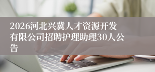 2026河北兴冀人才资源开发有限公司招聘护理助理30人公告