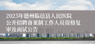 2025年德州临邑县人民医院公开招聘备案制工作人员资格复审及面试公告