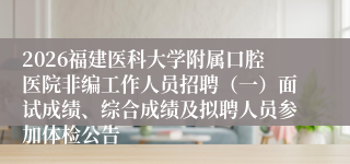 2026福建医科大学附属口腔医院非编工作人员招聘（一）面试成绩、综合成绩及拟聘人员参加体检公告