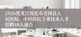 2026黑龙江绥化市青冈县人民医院、中医医院专业技术人才招聘48人通告