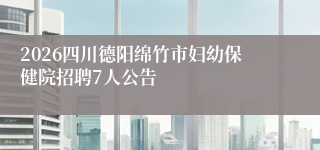 2026四川德阳绵竹市妇幼保健院招聘7人公告