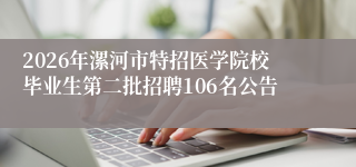 2026年漯河市特招医学院校毕业生第二批招聘106名公告