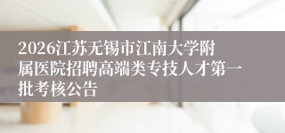 2026江苏无锡市江南大学附属医院招聘高端类专技人才第一批考核公告