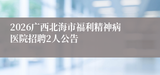 2026广西北海市福利精神病医院招聘2人公告