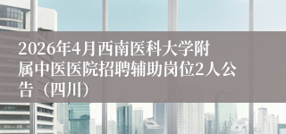 2026年4月西南医科大学附属中医医院招聘辅助岗位2人公告(四川)