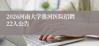 2026河南大学淮河医院招聘22人公告