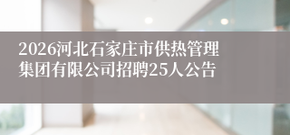 2026河北石家庄市供热管理集团有限公司招聘25人公告