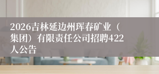 2026吉林延边州珲春矿业(集团)有限责任公司招聘422人公告