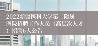 2022新疆医科大学第二附属医院招聘工作人员（高层次人才）招聘6人公告