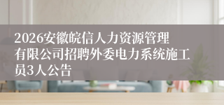 2026安徽皖信人力资源管理有限公司招聘外委电力系统施工员3人公告