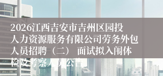2026江西吉安市吉州区园投人力资源服务有限公司劳务外包人员招聘(二) 面试拟入闱体检及考察人员公告