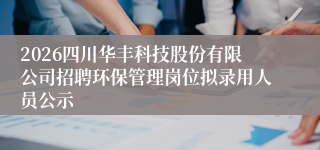 2026四川华丰科技股份有限公司招聘环保管理岗位拟录用人员公示