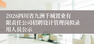 2026四川省九洲千城置业有限责任公司招聘设计管理岗拟录用人员公示