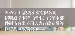 2026四川波鸿实业有限公司招聘威斯卡特(绵阳)汽车零部件制造有限公司人力行政专员等岗位测试成绩公示