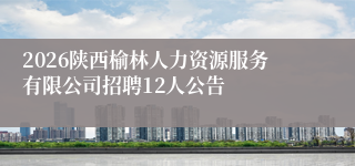 2026陕西榆林人力资源服务有限公司招聘12人公告