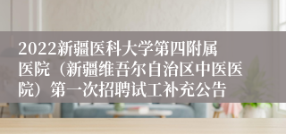2022新疆医科大学第四附属医院（新疆维吾尔自治区中医医院）第一次招聘试工补充公告
