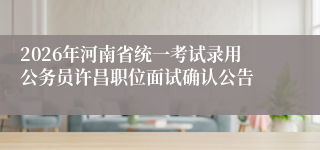 2026年河南省统一考试录用公务员许昌职位面试确认公告