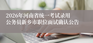 2026年河南省统一考试录用公务员新乡市职位面试确认公告
