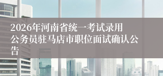 2026年河南省统一考试录用公务员驻马店市职位面试确认公告