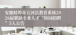 安徽蚌埠市五河县教育系统2026届紧缺专业人才“校园招聘”5人公告
