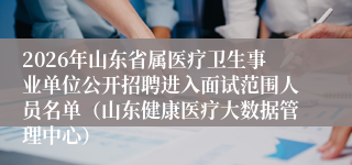 2026年山东省属医疗卫生事业单位公开招聘进入面试范围人员名单(山东健康医疗大数据管理中心)