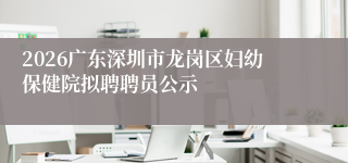 2026广东深圳市龙岗区妇幼保健院拟聘聘员公示