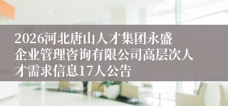 2026河北唐山人才集团永盛企业管理咨询有限公司高层次人才需求信息17人公告